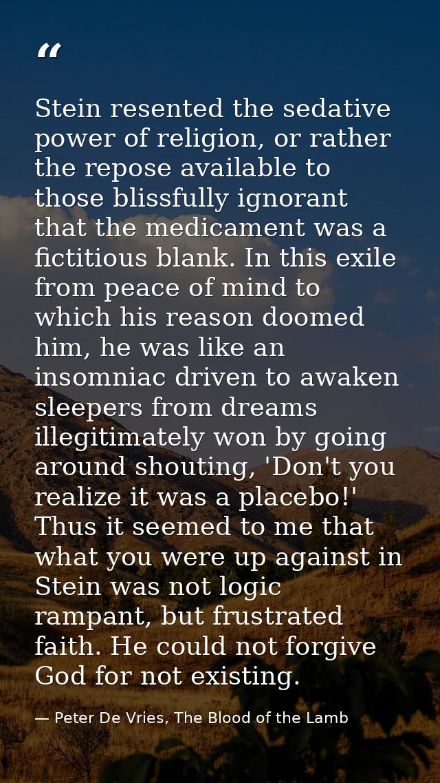 Stein resented the sedative power of religion, or rather the repose available to those blissfully ignorant that the medi — Peter De Vries, The Blood of the Lamb