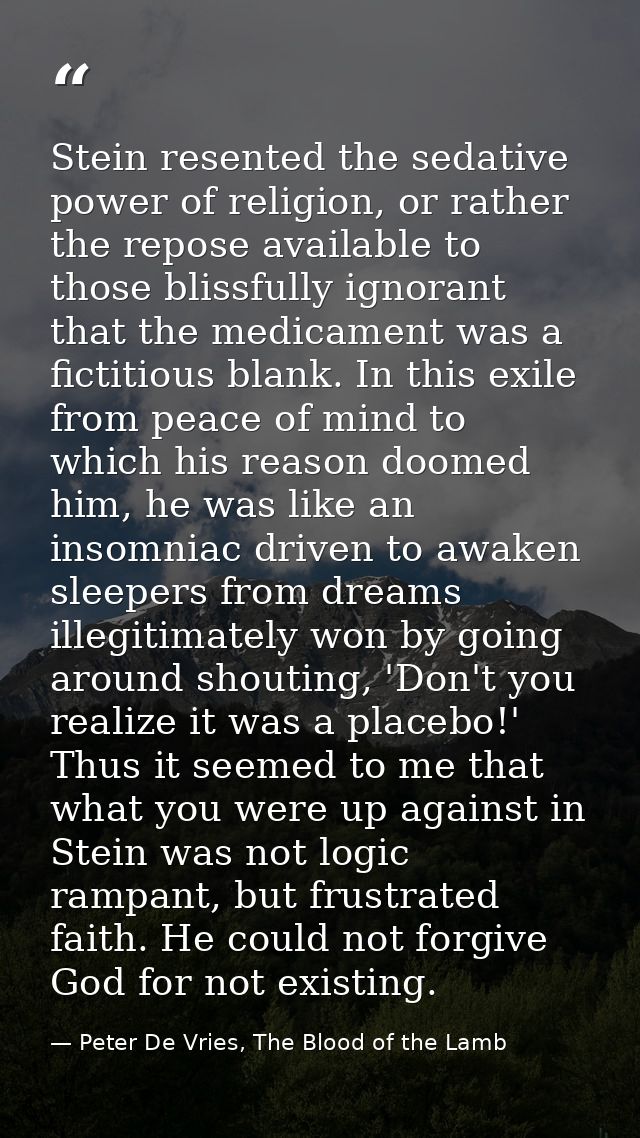 Stein resented the sedative power of religion, or rather the repose available to those blissfully ignorant that the medi — Peter De Vries, The Blood of the Lamb