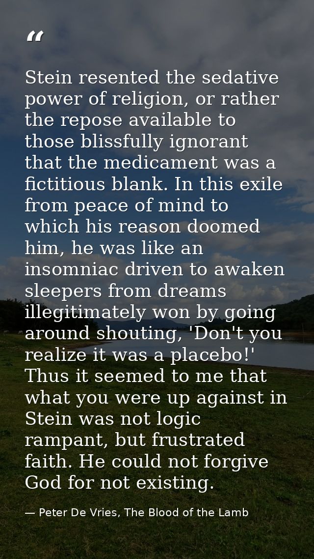 Stein resented the sedative power of religion, or rather the repose available to those blissfully ignorant that the medi — Peter De Vries, The Blood of the Lamb