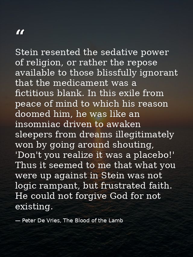 Stein resented the sedative power of religion, or rather the repose available to those blissfully ignorant that the medi — Peter De Vries, The Blood of the Lamb
