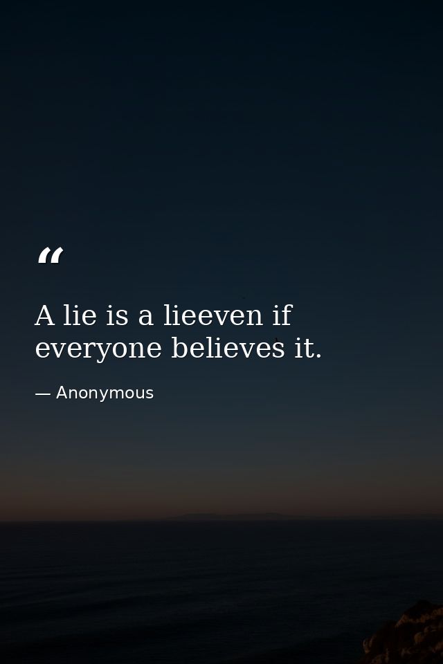 A lie is a lieeven if everyone believes it. — Anonymous