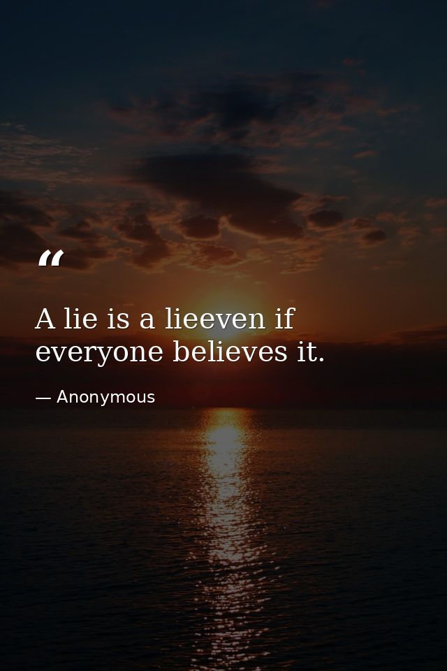 A lie is a lieeven if everyone believes it. — Anonymous