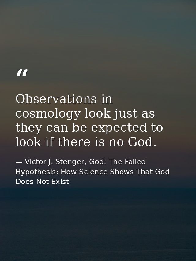 Observations in cosmology look just as they can be expected to look if there is no God. — Victor J. Stenger, God: The Failed Hypothesis: How Science Shows That God Does Not Exist