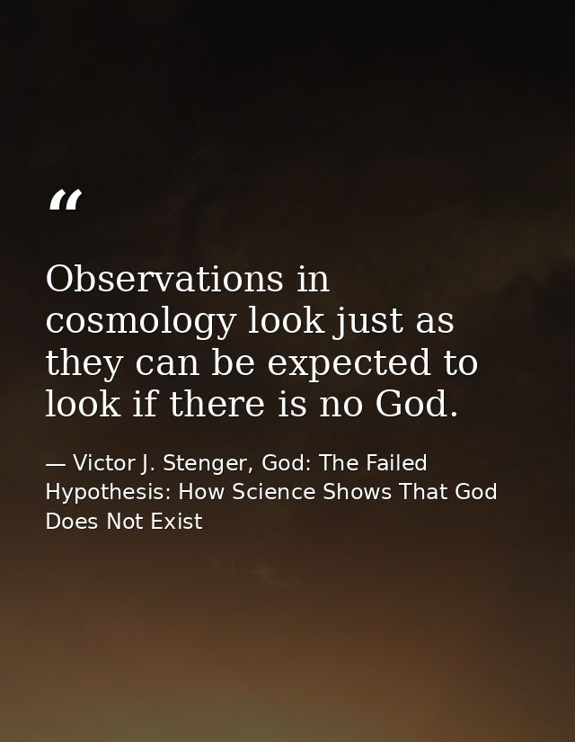 Observations in cosmology look just as they can be expected to look if there is no God. — Victor J. Stenger, God: The Failed Hypothesis: How Science Shows That God Does Not Exist