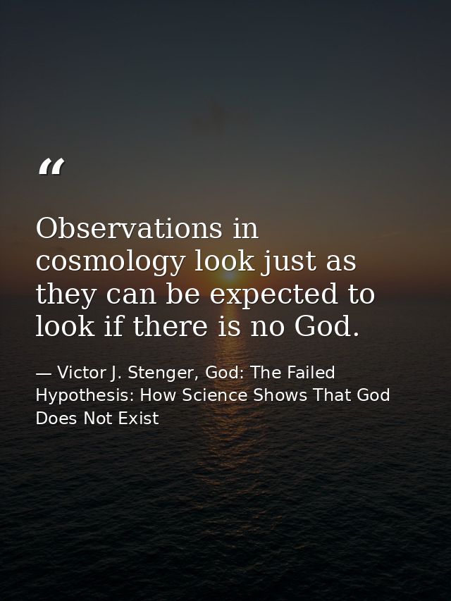 Observations in cosmology look just as they can be expected to look if there is no God. — Victor J. Stenger, God: The Failed Hypothesis: How Science Shows That God Does Not Exist