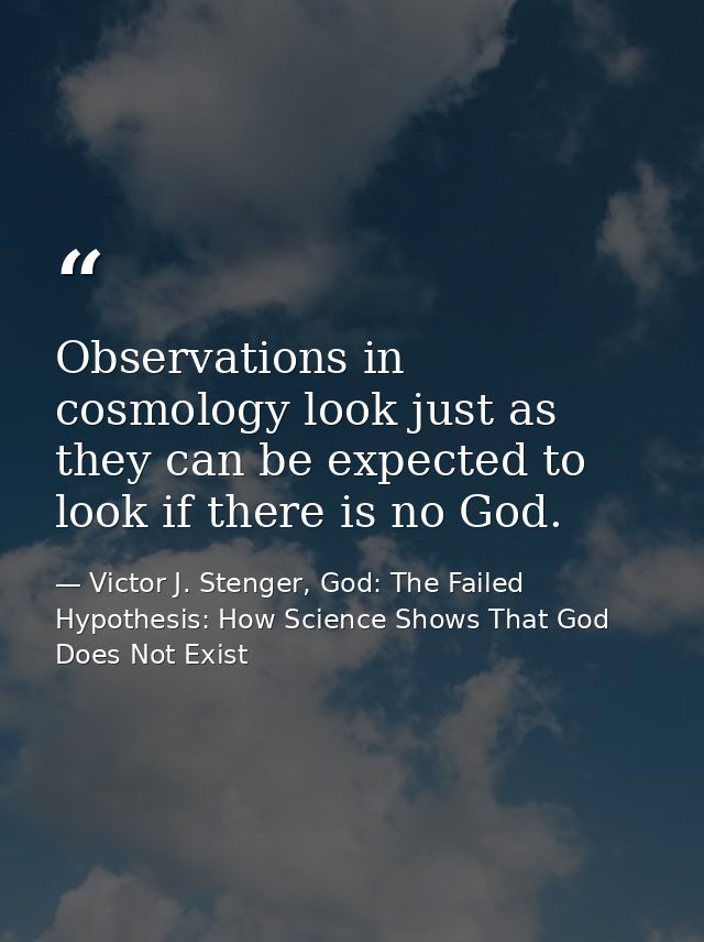 Observations in cosmology look just as they can be expected to look if there is no God. — Victor J. Stenger, God: The Failed Hypothesis: How Science Shows That God Does Not Exist