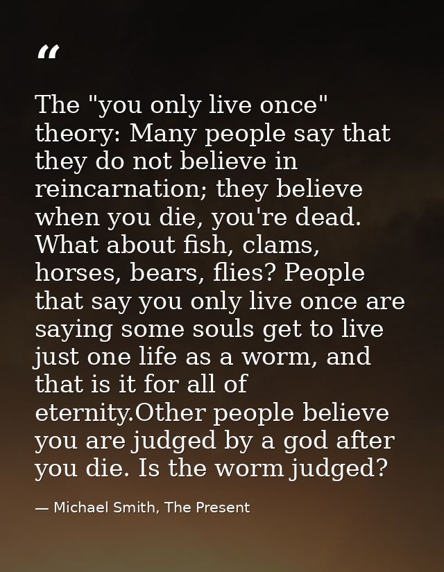 The "you only live once" theory: Many people say that they do not believe in reincarnation; they believe when you die, y — Michael Smith, The Present