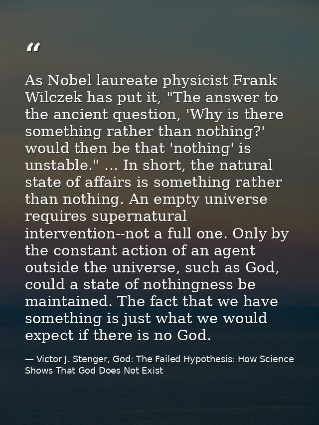 As Nobel laureate physicist Frank Wilczek has put it, "The answer to the ancient question, 'Why is there something rathe — Victor J. Stenger, God: The Failed Hypothesis: How Science Shows That God Does Not Exist