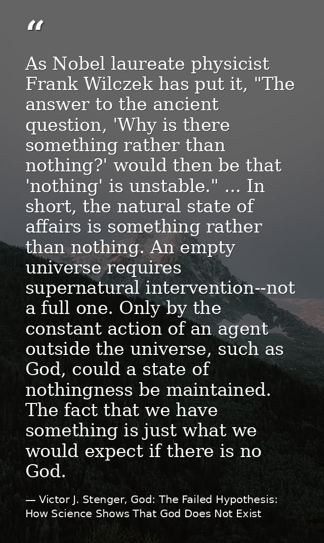 As Nobel laureate physicist Frank Wilczek has put it, "The answer to the ancient question, 'Why is there something rathe — Victor J. Stenger, God: The Failed Hypothesis: How Science Shows That God Does Not Exist
