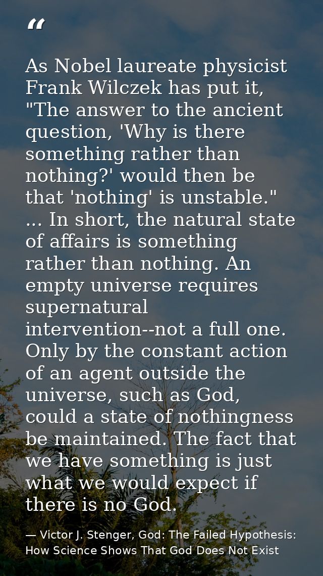 As Nobel laureate physicist Frank Wilczek has put it, "The answer to the ancient question, 'Why is there something rathe — Victor J. Stenger, God: The Failed Hypothesis: How Science Shows That God Does Not Exist