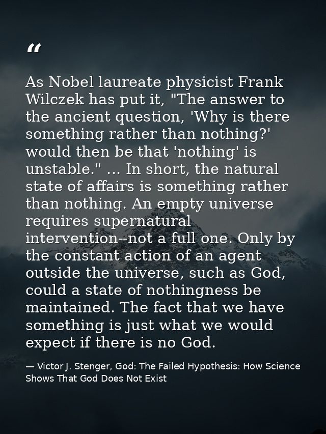 As Nobel laureate physicist Frank Wilczek has put it, "The answer to the ancient question, 'Why is there something rathe — Victor J. Stenger, God: The Failed Hypothesis: How Science Shows That God Does Not Exist