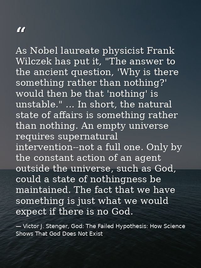 As Nobel laureate physicist Frank Wilczek has put it, "The answer to the ancient question, 'Why is there something rathe — Victor J. Stenger, God: The Failed Hypothesis: How Science Shows That God Does Not Exist