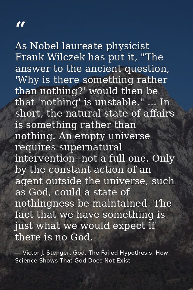 As Nobel laureate physicist Frank Wilczek has put it, "The answer to the ancient question, 'Why is there something rathe — Victor J. Stenger, God: The Failed Hypothesis: How Science Shows That God Does Not Exist