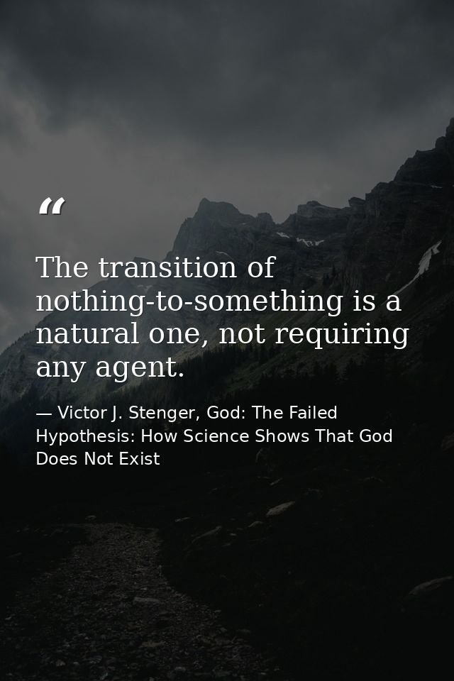 The transition of nothing-to-something is a natural one, not requiring any agent. — Victor J. Stenger, God: The Failed Hypothesis: How Science Shows That God Does Not Exist