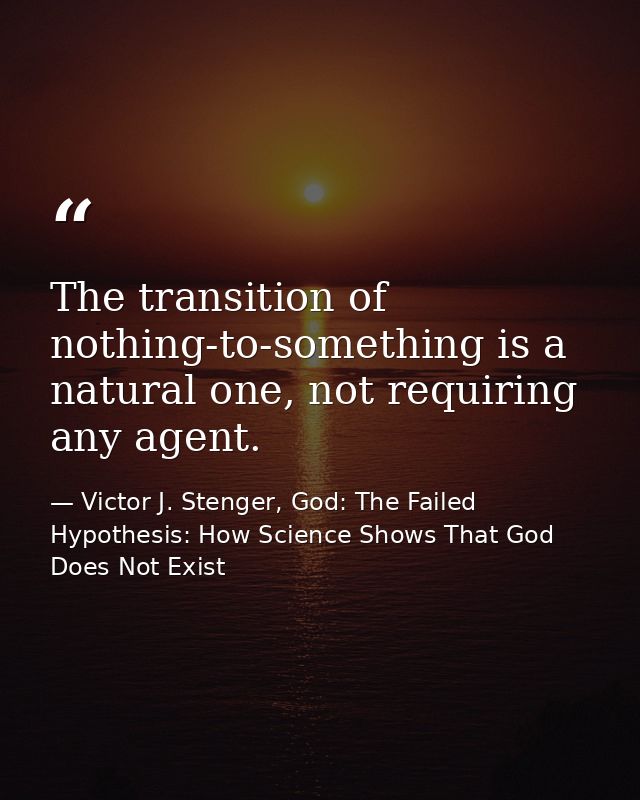 The transition of nothing-to-something is a natural one, not requiring any agent. — Victor J. Stenger, God: The Failed Hypothesis: How Science Shows That God Does Not Exist
