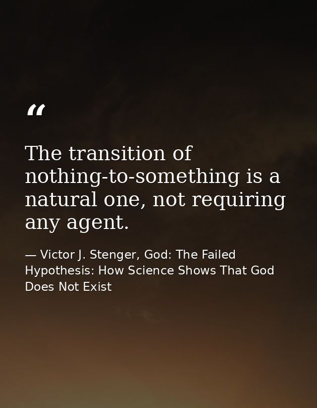 The transition of nothing-to-something is a natural one, not requiring any agent. — Victor J. Stenger, God: The Failed Hypothesis: How Science Shows That God Does Not Exist