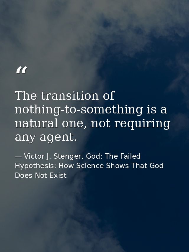 The transition of nothing-to-something is a natural one, not requiring any agent. — Victor J. Stenger, God: The Failed Hypothesis: How Science Shows That God Does Not Exist