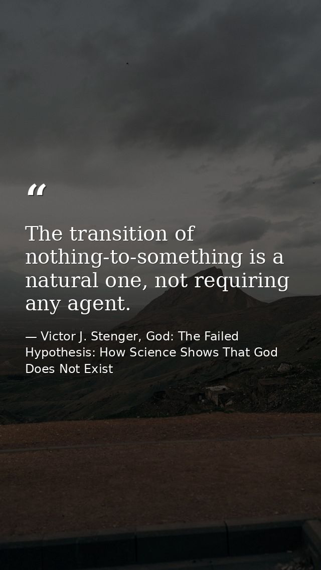 The transition of nothing-to-something is a natural one, not requiring any agent. — Victor J. Stenger, God: The Failed Hypothesis: How Science Shows That God Does Not Exist