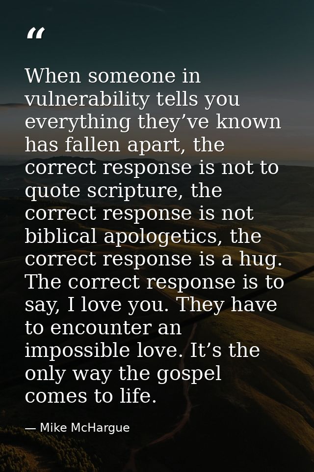 When someone in vulnerability tells you everything they’ve known has fallen apart, the correct response is not to quote  — Mike McHargue