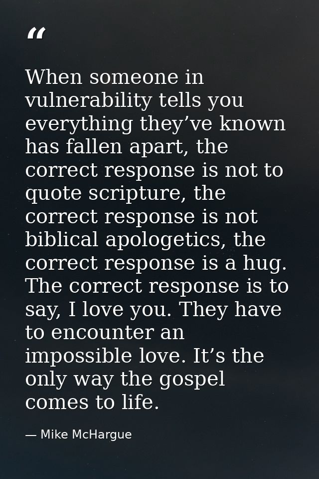 When someone in vulnerability tells you everything they’ve known has fallen apart, the correct response is not to quote  — Mike McHargue