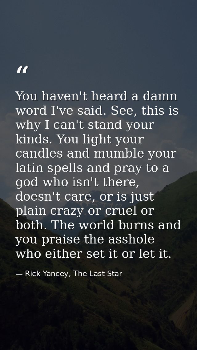 You haven't heard a damn word I've said. See, this is why I can't stand your kinds. You light your candles and mumble yo — Rick Yancey, The Last Star