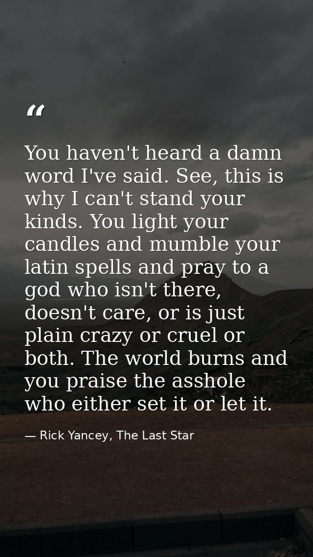 You haven't heard a damn word I've said. See, this is why I can't stand your kinds. You light your candles and mumble yo — Rick Yancey, The Last Star