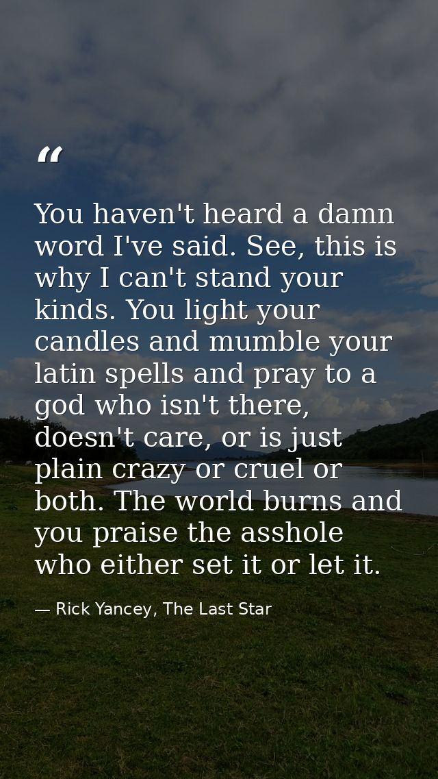You haven't heard a damn word I've said. See, this is why I can't stand your kinds. You light your candles and mumble yo — Rick Yancey, The Last Star