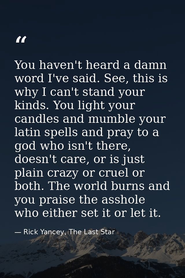 You haven't heard a damn word I've said. See, this is why I can't stand your kinds. You light your candles and mumble yo — Rick Yancey, The Last Star