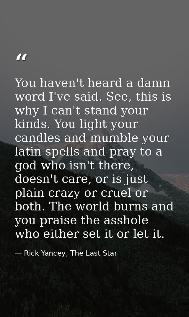 You haven't heard a damn word I've said. See, this is why I can't stand your kinds. You light your candles and mumble yo — Rick Yancey, The Last Star