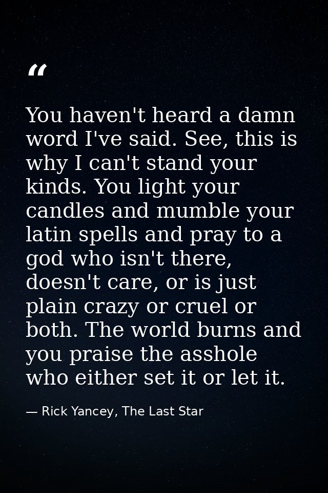 You haven't heard a damn word I've said. See, this is why I can't stand your kinds. You light your candles and mumble yo — Rick Yancey, The Last Star