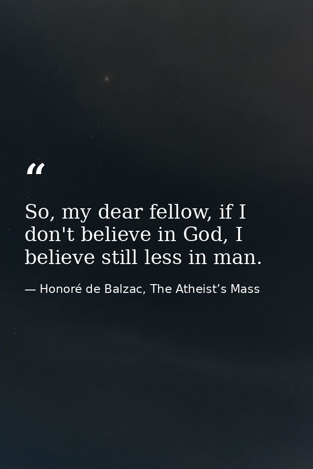 So, my dear fellow, if I don't believe in God, I believe still less in man. — Honoré de Balzac, The Atheist’s Mass