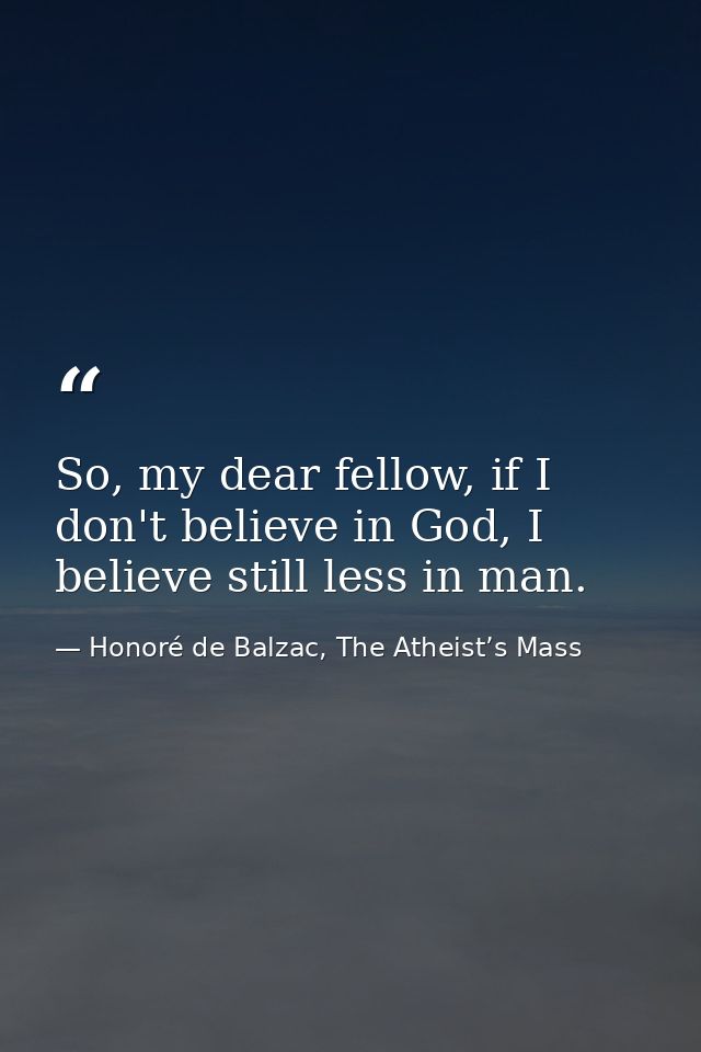 So, my dear fellow, if I don't believe in God, I believe still less in man. — Honoré de Balzac, The Atheist’s Mass