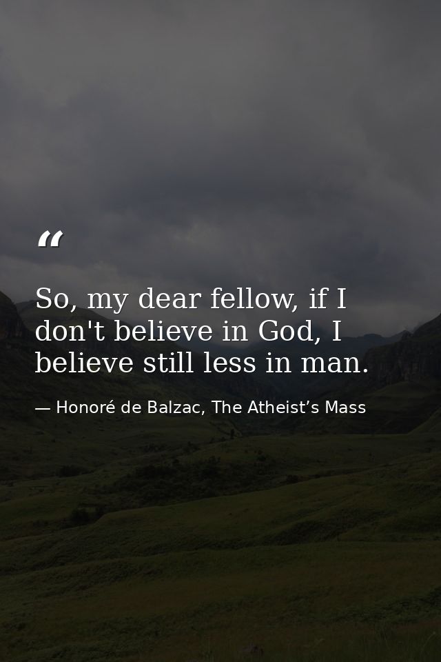 So, my dear fellow, if I don't believe in God, I believe still less in man. — Honoré de Balzac, The Atheist’s Mass