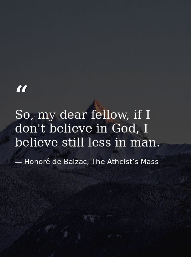 So, my dear fellow, if I don't believe in God, I believe still less in man. — Honoré de Balzac, The Atheist’s Mass