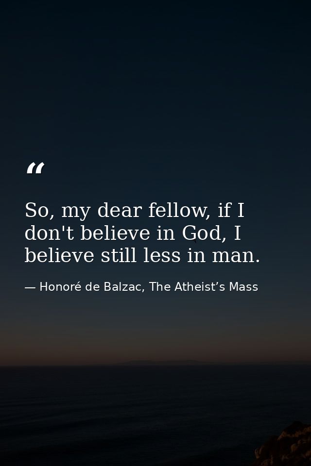So, my dear fellow, if I don't believe in God, I believe still less in man. — Honoré de Balzac, The Atheist’s Mass
