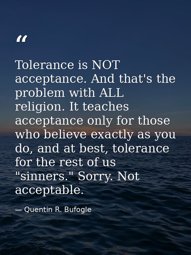 Tolerance is NOT acceptance. And that's the problem with ALL religion. It teaches acceptance only for those who believe  — Quentin R. Bufogle