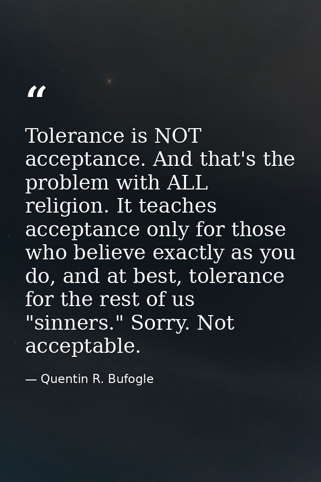 Tolerance is NOT acceptance. And that's the problem with ALL religion. It teaches acceptance only for those who believe  — Quentin R. Bufogle