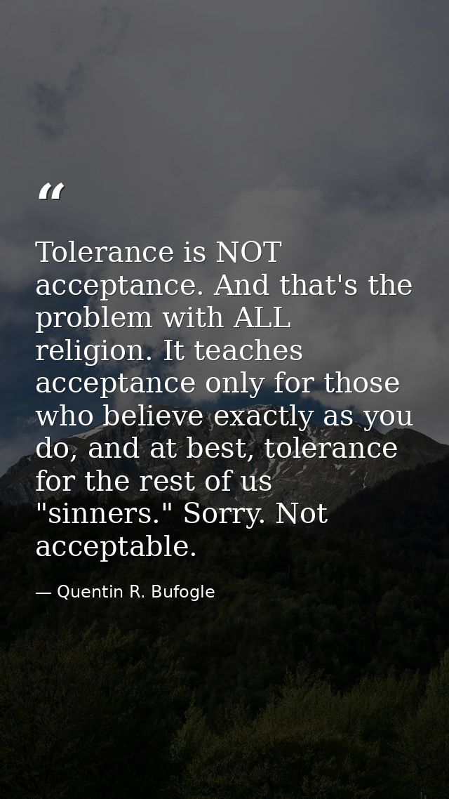Tolerance is NOT acceptance. And that's the problem with ALL religion. It teaches acceptance only for those who believe  — Quentin R. Bufogle