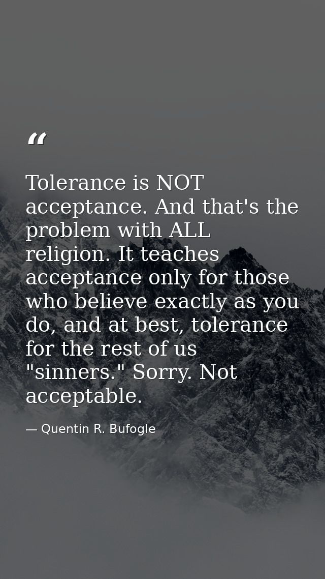 Tolerance is NOT acceptance. And that's the problem with ALL religion. It teaches acceptance only for those who believe  — Quentin R. Bufogle