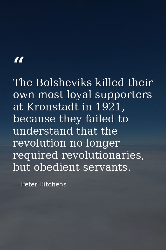 The Bolsheviks killed their own most loyal supporters at Kronstadt in 1921, because they failed to understand that the r — Peter Hitchens