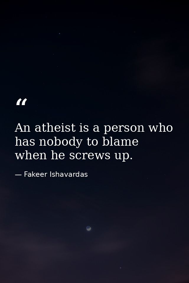 An atheist is a person who has nobody to blame when he screws up. — Fakeer Ishavardas