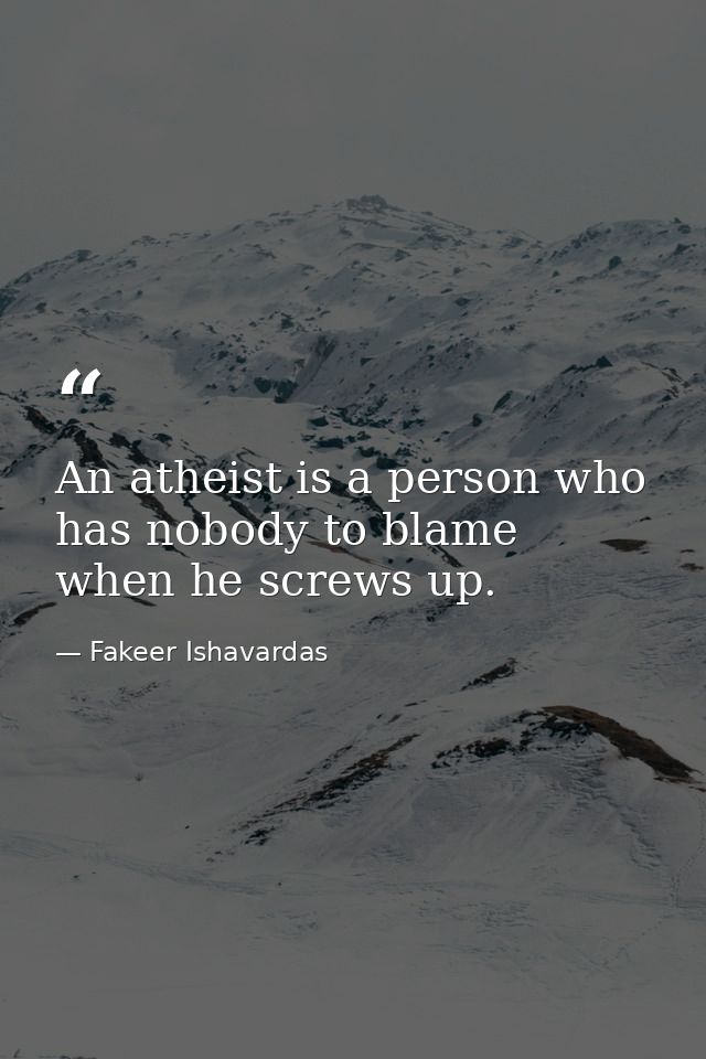 An atheist is a person who has nobody to blame when he screws up. — Fakeer Ishavardas