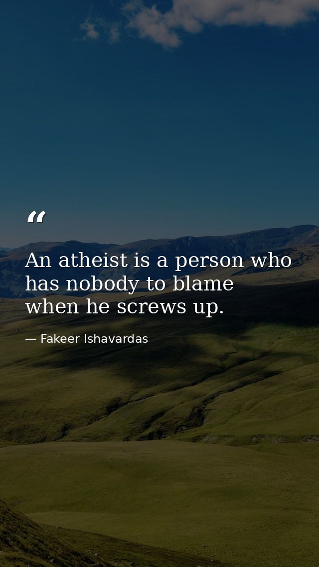 An atheist is a person who has nobody to blame when he screws up. — Fakeer Ishavardas