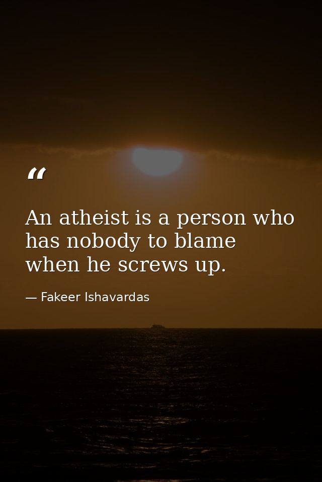 An atheist is a person who has nobody to blame when he screws up. — Fakeer Ishavardas