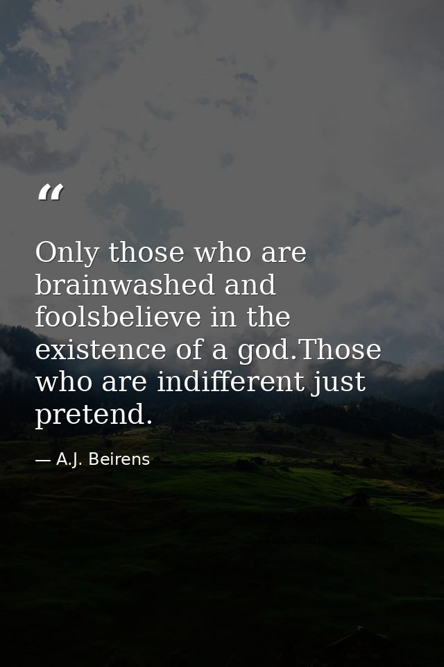 Only those who are brainwashed and foolsbelieve in the existence of a god.Those who are indifferent just pretend. — A.J. Beirens