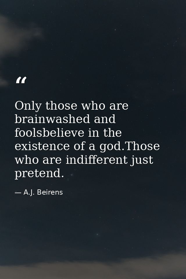 Only those who are brainwashed and foolsbelieve in the existence of a god.Those who are indifferent just pretend. — A.J. Beirens