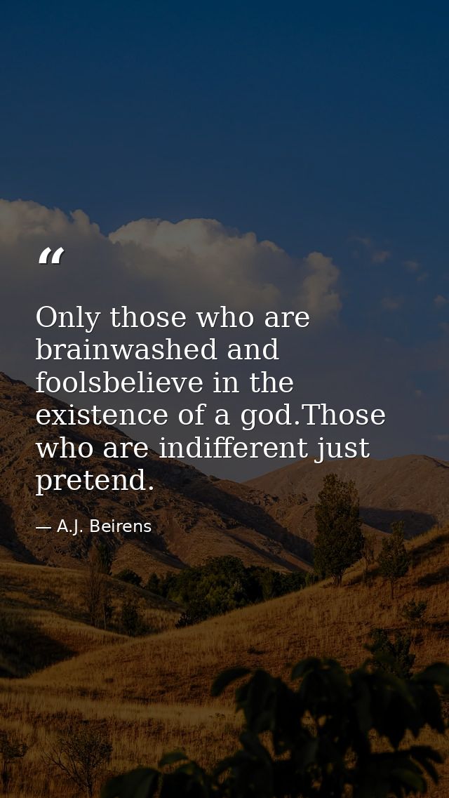 Only those who are brainwashed and foolsbelieve in the existence of a god.Those who are indifferent just pretend. — A.J. Beirens