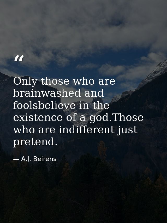 Only those who are brainwashed and foolsbelieve in the existence of a god.Those who are indifferent just pretend. — A.J. Beirens