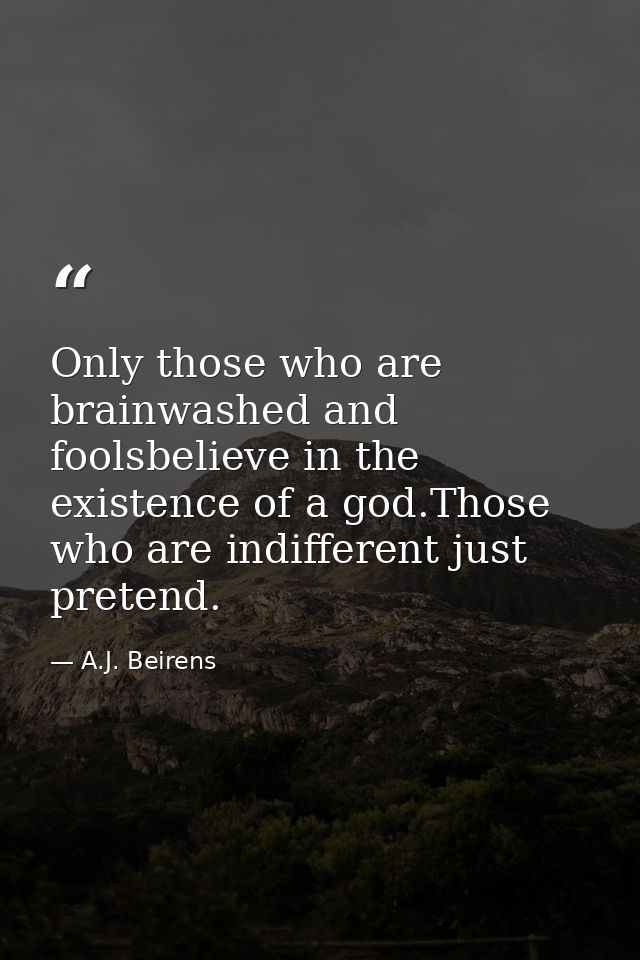 Only those who are brainwashed and foolsbelieve in the existence of a god.Those who are indifferent just pretend. — A.J. Beirens