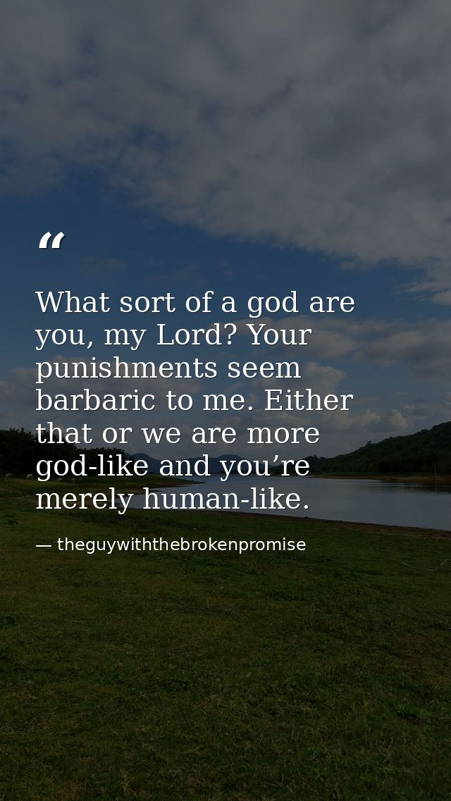 What sort of a god are you, my Lord? Your punishments seem barbaric to me. Either that or we are more god-like and you’r — theguywiththebrokenpromise